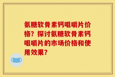 氨糖软骨素钙咀嚼片价格？探讨氨糖软骨素钙咀嚼片的市场价格和使用效果？