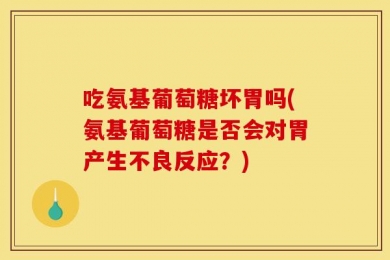 吃氨基葡萄糖坏胃吗(氨基葡萄糖是否会对胃产生不良反应？)