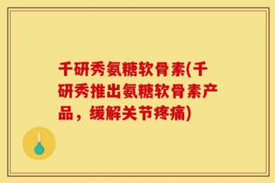 千研秀氨糖软骨素(千研秀推出氨糖软骨素产品，缓解关节疼痛)