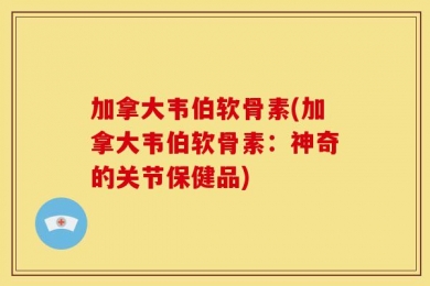 加拿大韦伯软骨素(加拿大韦伯软骨素：神奇的关节保健品)