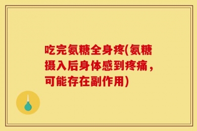 吃完氨糖全身疼(氨糖摄入后身体感到疼痛，可能存在副作用)