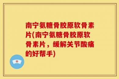 南宁氨糖骨胶原软骨素片(南宁氨糖骨胶原软骨素片，缓解关节酸痛的好帮手)