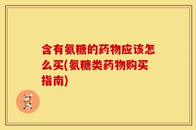 含有氨糖的药物应该怎么买(氨糖类药物购买指南)