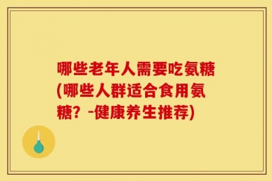 哪些老年人需要吃氨糖(哪些人群适合食用氨糖？-健康养生推荐)