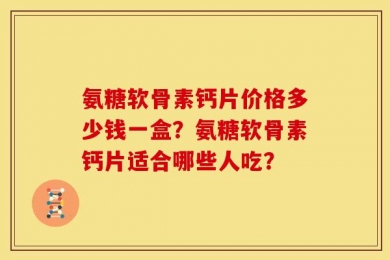 氨糖软骨素钙片价格多少钱一盒？氨糖软骨素钙片适合哪些人吃？
