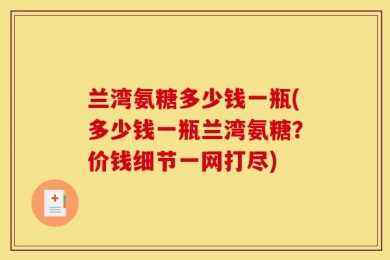 兰湾氨糖多少钱一瓶(多少钱一瓶兰湾氨糖？价钱细节一网打尽)
