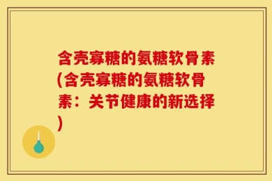 含壳寡糖的氨糖软骨素(含壳寡糖的氨糖软骨素：关节健康的新选择)
