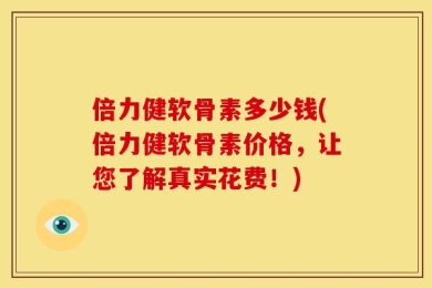 倍力健软骨素多少钱(倍力健软骨素价格，让您了解真实花费！)