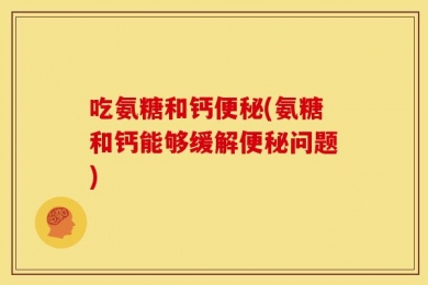 吃氨糖和钙便秘(氨糖和钙能够缓解便秘问题)