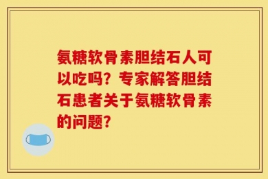 氨糖软骨素胆结石人可以吃吗？专家解答胆结石患者关于氨糖软骨素的问题？