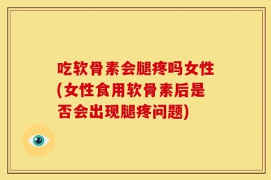 吃软骨素会腿疼吗女性(女性食用软骨素后是否会出现腿疼问题)