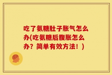吃了氨糖肚子胀气怎么办(吃氨糖后腹胀怎么办？简单有效方法！)