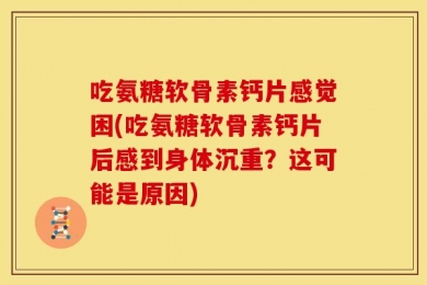吃氨糖软骨素钙片感觉困(吃氨糖软骨素钙片后感到身体沉重？这可能是原因)