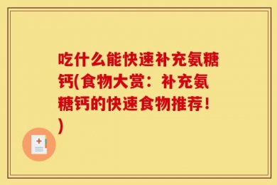 吃什么能快速补充氨糖钙(食物大赏：补充氨糖钙的快速食物推荐！)