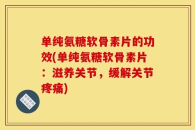 单纯氨糖软骨素片的功效(单纯氨糖软骨素片：滋养关节，缓解关节疼痛)