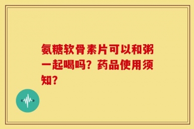 氨糖软骨素片可以和粥一起喝吗？药品使用须知？