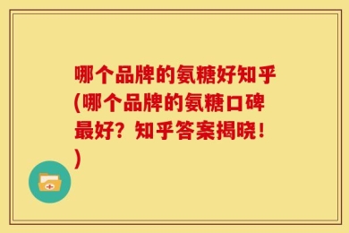哪个品牌的氨糖好知乎(哪个品牌的氨糖口碑最好？知乎答案揭晓！)