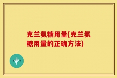 克兰氨糖用量(克兰氨糖用量的正确方法)