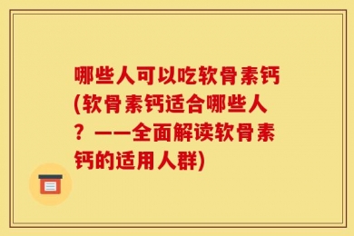 哪些人可以吃软骨素钙(软骨素钙适合哪些人？——全面解读软骨素钙的适用人群)