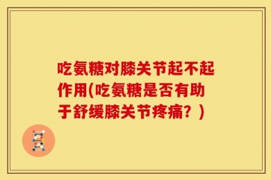 吃氨糖对膝关节起不起作用(吃氨糖是否有助于舒缓膝关节疼痛？)