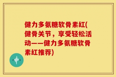 健力多氨糖软骨素红(健骨关节，享受轻松活动——健力多氨糖软骨素红推荐)