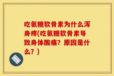 吃氨糖软骨素为什么浑身疼(吃氨糖软骨素导致身体酸痛？原因是什么？)