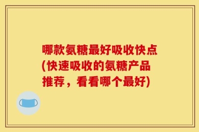 哪款氨糖最好吸收快点(快速吸收的氨糖产品推荐，看看哪个最好)