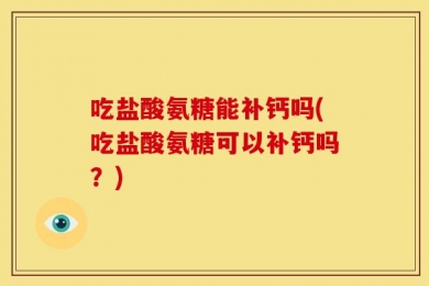 吃盐酸氨糖能补钙吗(吃盐酸氨糖可以补钙吗？)