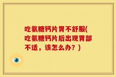 吃氨糖钙片胃不舒服(吃氨糖钙片后出现胃部不适，该怎么办？)