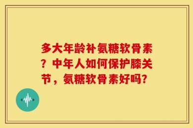 多大年龄补氨糖软骨素？中年人如何保护膝关节，氨糖软骨素好吗？