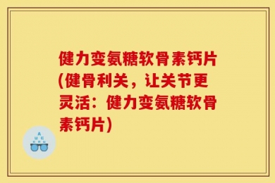 健力变氨糖软骨素钙片(健骨利关，让关节更灵活：健力变氨糖软骨素钙片)