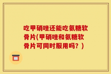吃甲硝唑还能吃氨糖软骨片(甲硝唑和氨糖软骨片可同时服用吗？)