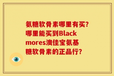 氨糖软骨素哪里有买？哪里能买到Blackmores澳佳宝氨基糖软骨素的正品行？