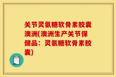 关节灵氨糖软骨素胶囊澳洲(澳洲生产关节保健品：灵氨糖软骨素胶囊)