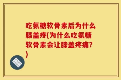 吃氨糖软骨素后为什么膝盖疼(为什么吃氨糖软骨素会让膝盖疼痛？)