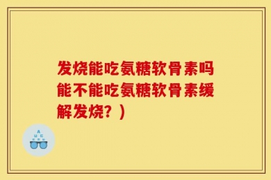 发烧能吃氨糖软骨素吗能不能吃氨糖软骨素缓解发烧？)