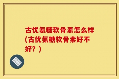 古优氨糖软骨素怎么样(古优氨糖软骨素好不好？)