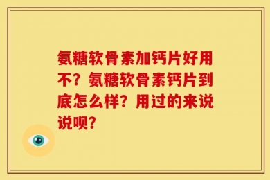 氨糖软骨素加钙片好用不？氨糖软骨素钙片到底怎么样？用过的来说说呗？