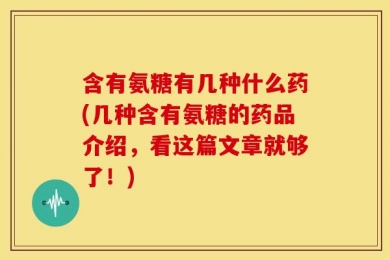 含有氨糖有几种什么药(几种含有氨糖的药品介绍，看这篇文章就够了！)