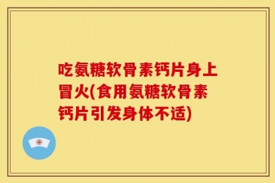 吃氨糖软骨素钙片身上冒火(食用氨糖软骨素钙片引发身体不适)