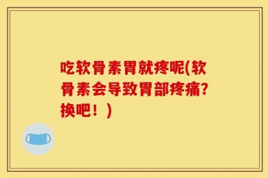 吃软骨素胃就疼呢(软骨素会导致胃部疼痛？换吧！)