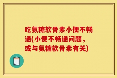 吃氨糖软骨素小便不畅通(小便不畅通问题，或与氨糖软骨素有关)