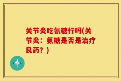 关节炎吃氨糖行吗(关节炎：氨糖是否是治疗良药？)