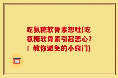 吃氨糖软骨素想吐(吃氨糖软骨素引起恶心？！教你避免的小窍门)