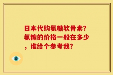 日本代购氨糖软骨素？氨糖的价格一般在多少，谁给个参考我？