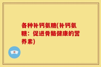 各种补钙氨糖(补钙氨糖：促进骨骼健康的营养素)