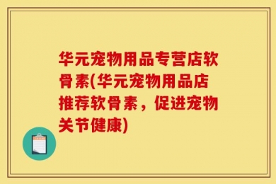 华元宠物用品专营店软骨素(华元宠物用品店推荐软骨素，促进宠物关节健康)