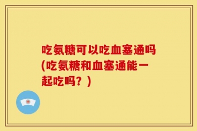 吃氨糖可以吃血塞通吗(吃氨糖和血塞通能一起吃吗？)