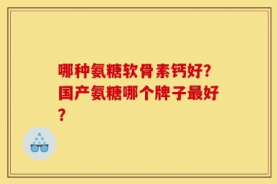 哪种氨糖软骨素钙好？国产氨糖哪个牌子最好？