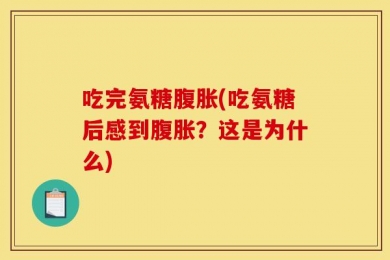 吃完氨糖腹胀(吃氨糖后感到腹胀？这是为什么)